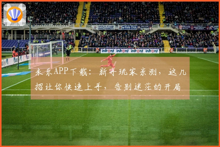 米乐APP下载：新手玩家亲测，这几招让你快速上手，告别迷茫的开局！