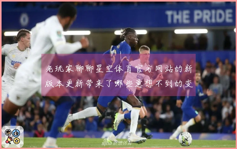 老玩家聊聊星空体育官方网站的新版本更新带来了哪些意想不到的变化？