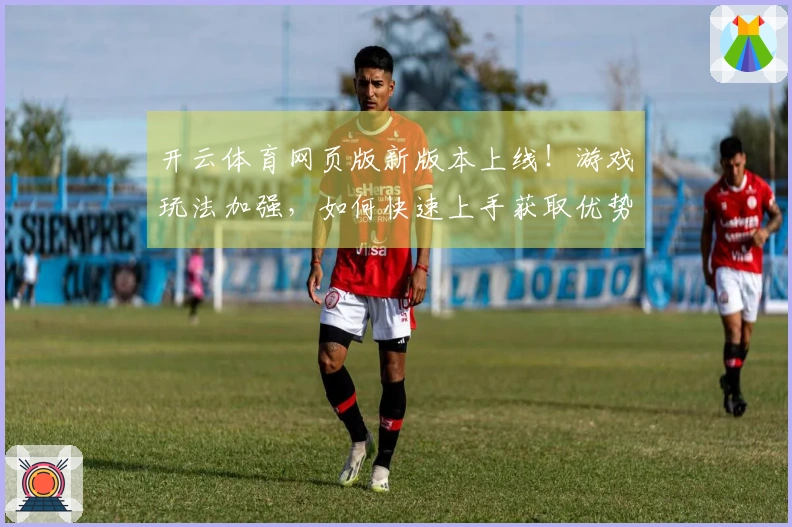 开云体育网页版新版本上线！游戏玩法加强，如何快速上手获取优势？
