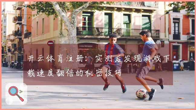 开云体育注册：实测后发现游戏下载速度翻倍的秘密技巧