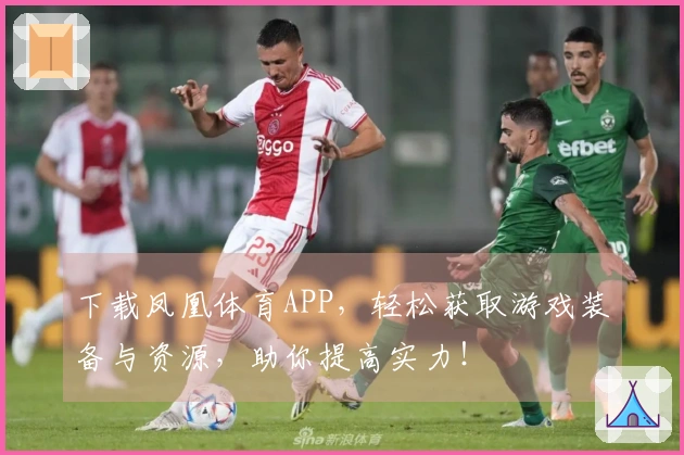 下载凤凰体育APP，轻松获取游戏装备与资源，助你提高实力！