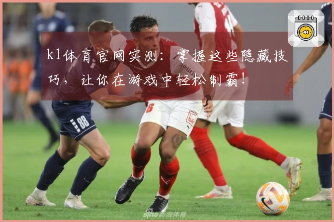 k1体育官网实测：掌握这些隐藏技巧，让你在游戏中轻松制霸！