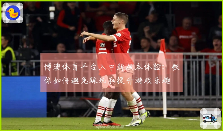 博澳体育平台入口新版本体验：教你如何避免踩坑和提升游戏乐趣