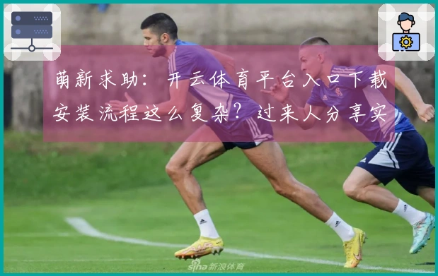 萌新求助：开云体育平台入口下载安装流程这么复杂？过来人分享实操技巧！