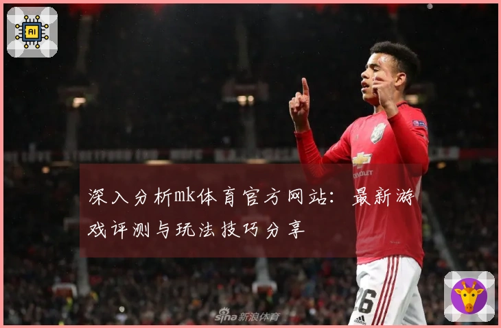 深入分析mk体育官方网站：最新游戏评测与玩法技巧分享