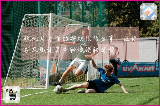 踩坑后才懂的游戏技巧分享，让你在凤凰体育中轻松逆转局势