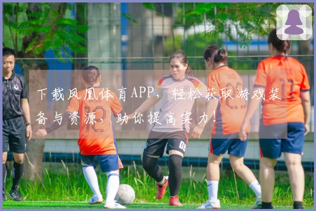 下载凤凰体育APP，轻松获取游戏装备与资源，助你提高实力！