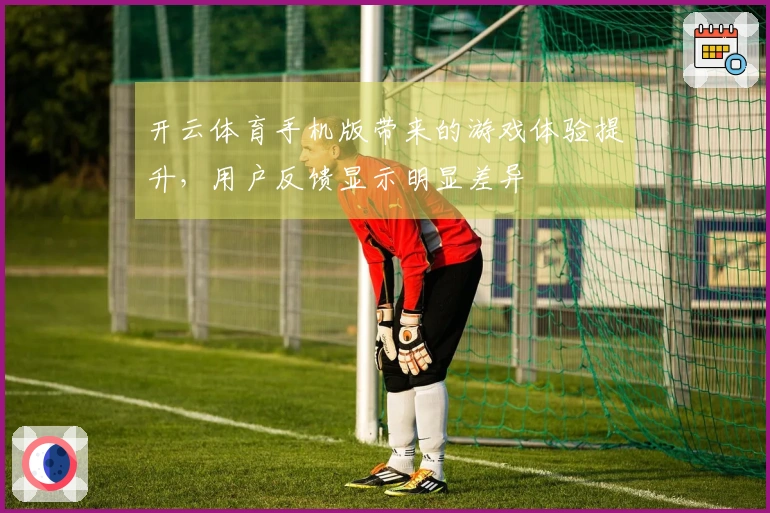 开云体育手机版带来的游戏体验提升，用户反馈显示明显差异