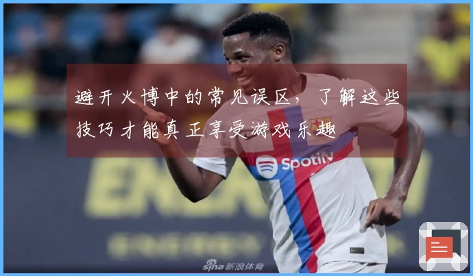 避开火博中的常见误区，了解这些技巧才能真正享受游戏乐趣