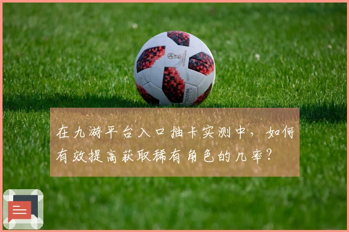 在九游平台入口抽卡实测中，如何有效提高获取稀有角色的几率？