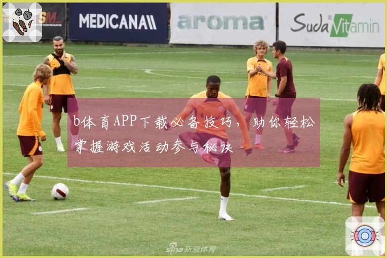 b体育APP下载必备技巧，助你轻松掌握游戏活动参与秘诀