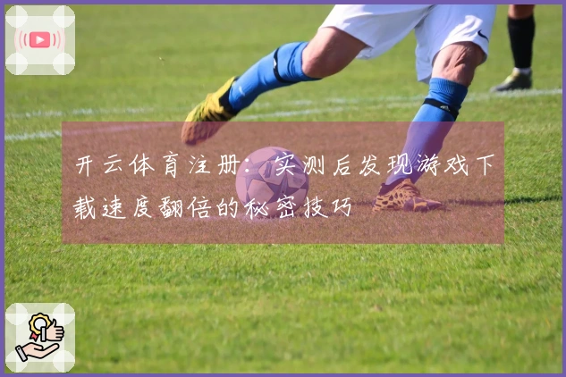 开云体育注册：实测后发现游戏下载速度翻倍的秘密技巧
