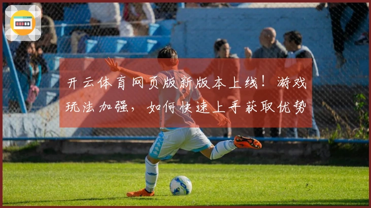 开云体育网页版新版本上线！游戏玩法加强，如何快速上手获取优势？