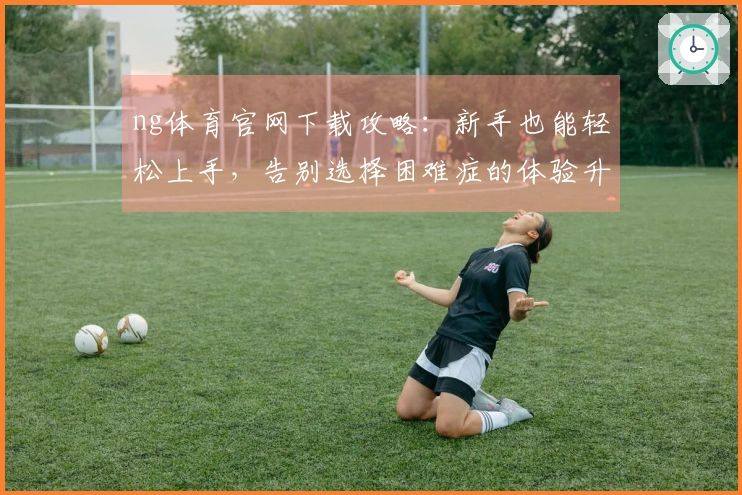 ng体育官网下载攻略：新手也能轻松上手，告别选择困难症的体验升级秘籍