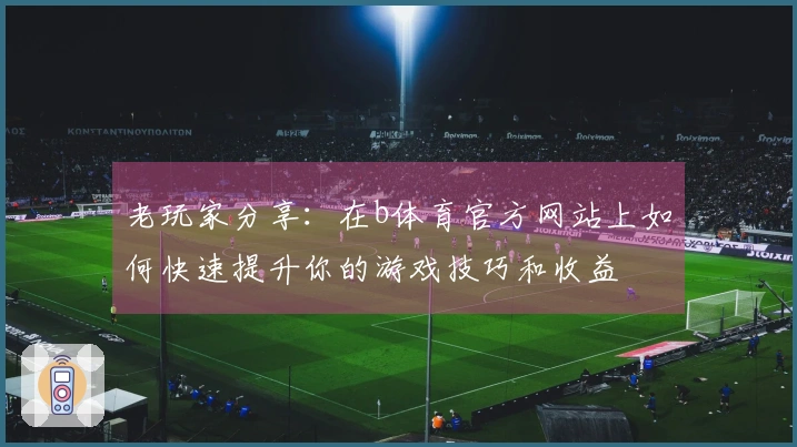 老玩家分享：在b体育官方网站上如何快速提升你的游戏技巧和收益