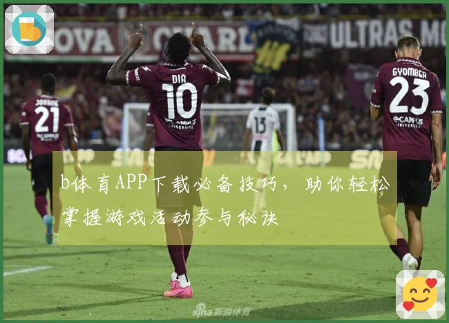 b体育APP下载必备技巧，助你轻松掌握游戏活动参与秘诀