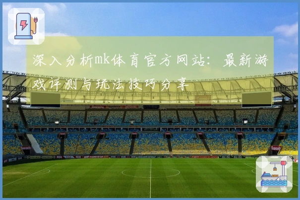 深入分析mk体育官方网站：最新游戏评测与玩法技巧分享