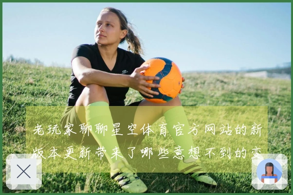 老玩家聊聊星空体育官方网站的新版本更新带来了哪些意想不到的变化？