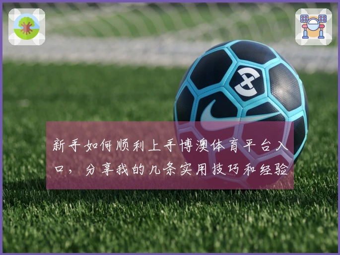 新手如何顺利上手博澳体育平台入口，分享我的几条实用技巧和经验！