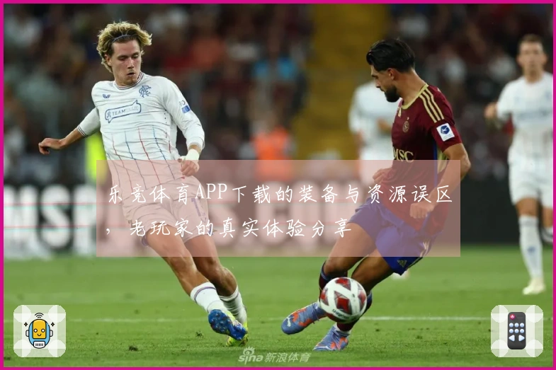 乐竞体育APP下载的装备与资源误区，老玩家的真实体验分享