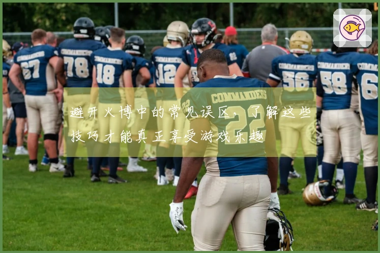 避开火博中的常见误区，了解这些技巧才能真正享受游戏乐趣